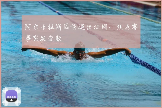 阿尔卡拉斯因伤退出法网,焦点赛事突发变数