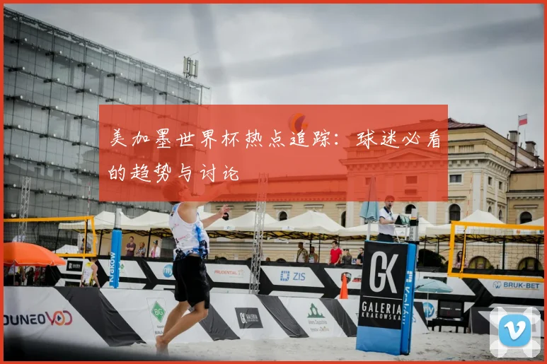 美加墨世界杯热点追踪：球迷必看的趋势与讨论