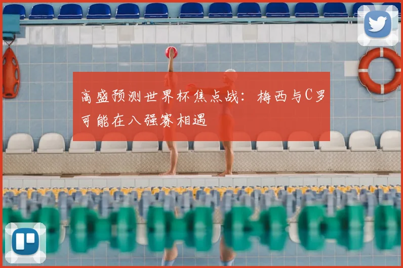 高盛预测世界杯焦点战:梅西与C罗可能在八强赛相遇