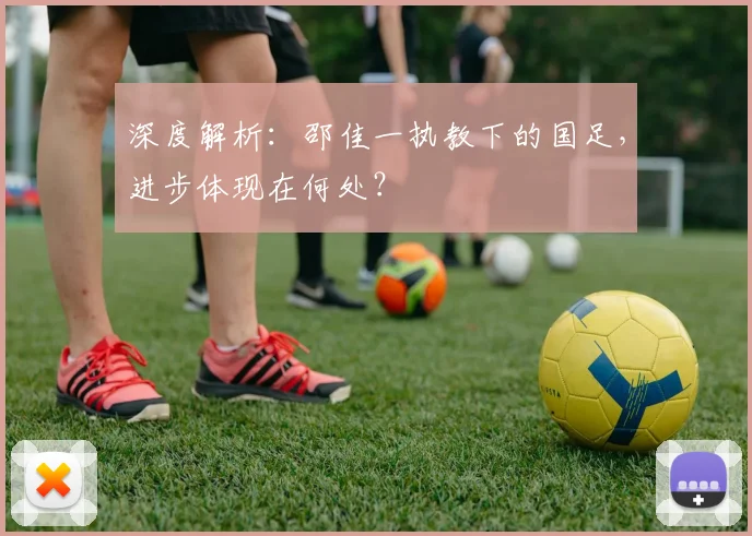 深度解析：邵佳一执教下的国足，进步体现在何处？