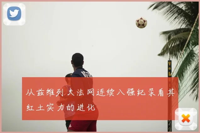 从兹维列夫法网连续八强纪录看其红土实力的进化