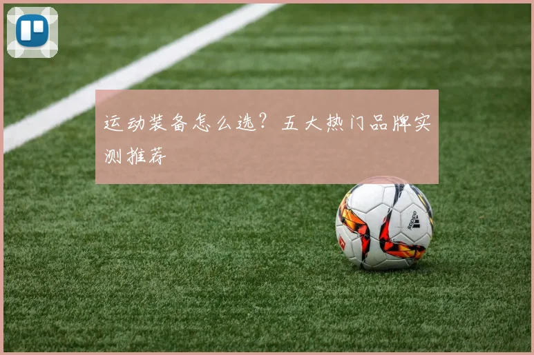 运动装备怎么选？五大热门品牌实测推荐