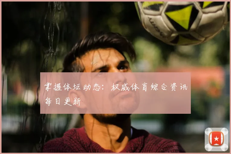 掌握体坛动态：权威体育综合资讯每日更新