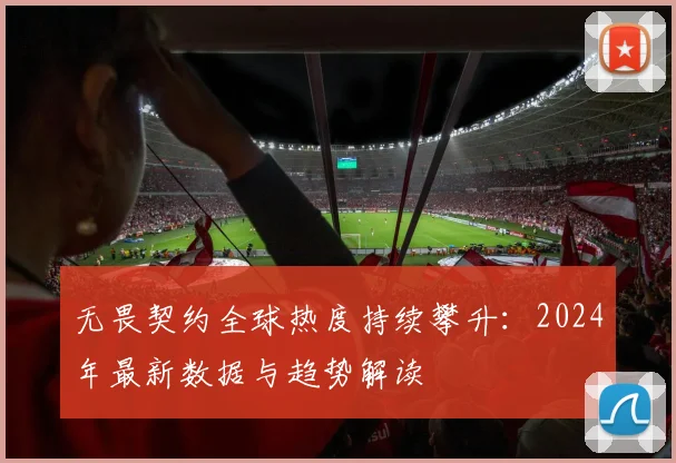 无畏契约全球热度持续攀升:2024年最新数据与趋势解读