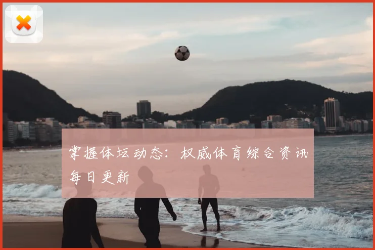 掌握体坛动态：权威体育综合资讯每日更新