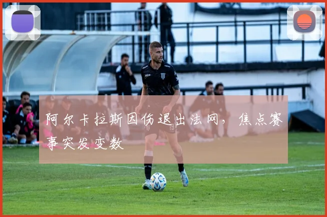 阿尔卡拉斯因伤退出法网,焦点赛事突发变数